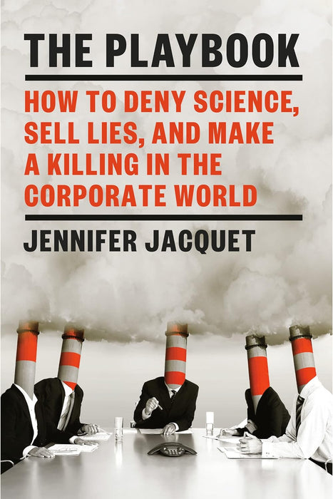 The Playbook : How to Deny Science, Sell Lies and Make a Killing in the Corporate World