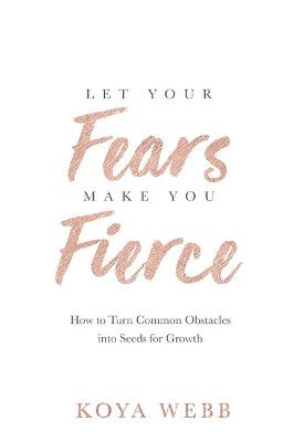 Let Your Fears Make You Fierce: How to Turn Common Obstacles into Seeds for Growth