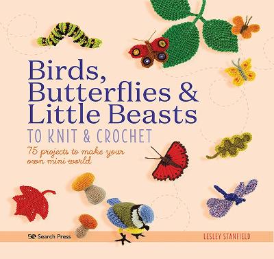 Birds, Butterflies & Little Beasts to Knit & Crochet: 75 Projects to Make Your Own Mini World