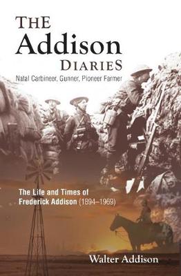 The Addison Diaries: Natal Carbineer, Gunner, Pioneer Farmer - the Life and Times of Frederick Addison (1894-1969)